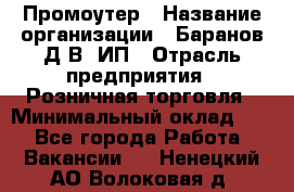 Промоутер › Название организации ­ Баранов Д.В, ИП › Отрасль предприятия ­ Розничная торговля › Минимальный оклад ­ 1 - Все города Работа » Вакансии   . Ненецкий АО,Волоковая д.